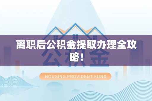 长乐离职后公积金提取办理全攻略！