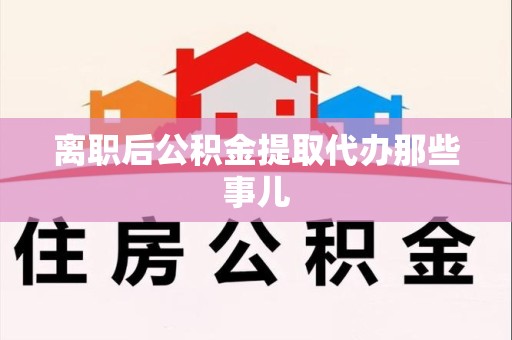 长乐离职后公积金提取代办那些事儿
