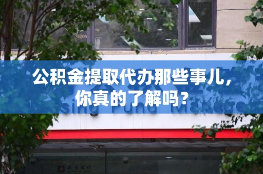 长乐公积金提取代办那些事儿，你真的了解吗？