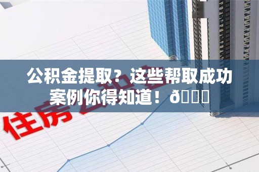长乐公积金提取?这些帮取成功案例你得知道!😎 长乐公积金提取?这些帮取成功案例你得知道!😎