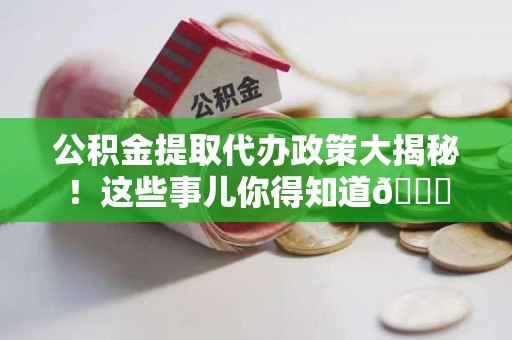 长乐公积金提取代办政策大揭秘!这些事儿你得知道😎 长乐公积金提取代办政策大揭秘!这些事儿你得知道😎