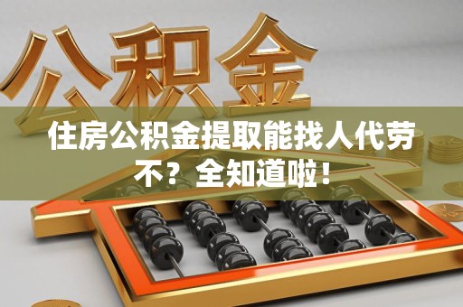 长乐住房公积金提取能找人代劳不？全知道啦！