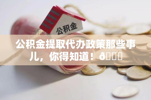 长乐公积金提取代办政策那些事儿,你得知道!😎 长乐公积金提取代办政策那些事儿,你得知道!😎