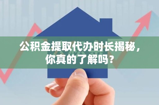 长乐公积金提取代办时长揭秘，你真的了解吗？