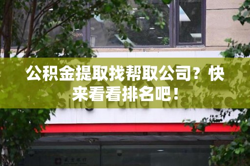 长乐公积金提取找帮取公司？快来看看排名吧！