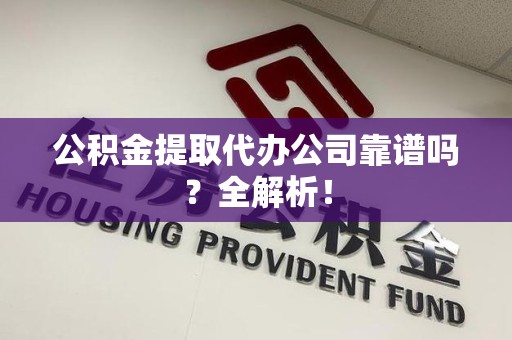 长乐公积金提取代办公司靠谱吗？全解析！