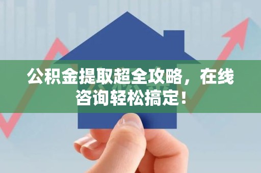 长乐公积金提取超全攻略，在线咨询轻松搞定！
