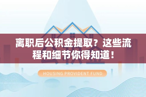 长乐离职后公积金提取?这些流程和细节你得知道! 长乐离职后公积金提取?这些流程和细节你得知道!