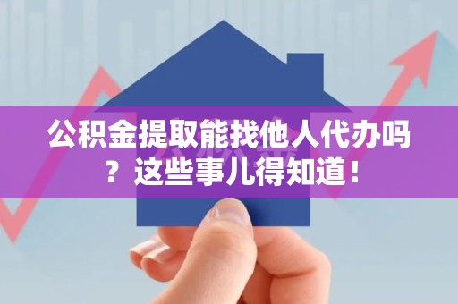 长乐公积金提取能找他人代办吗？这些事儿得知道！