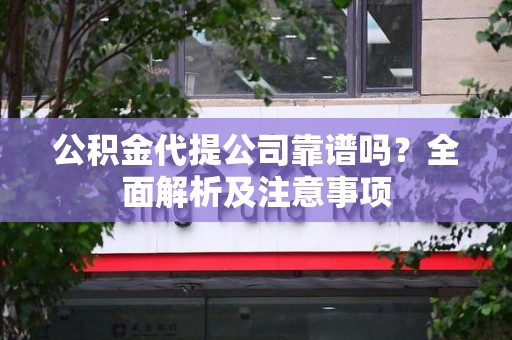 长乐公积金代提公司靠谱吗？全面解析及注意事项
