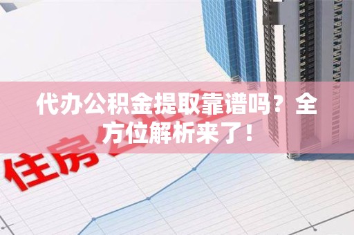 长乐代办公积金提取靠谱吗?全方位解析来了! 长乐代办公积金提取靠谱吗?全方位解析来了!
