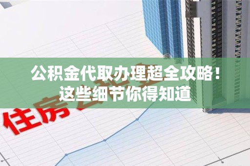 长乐公积金代取办理超全攻略！这些细节你得知道