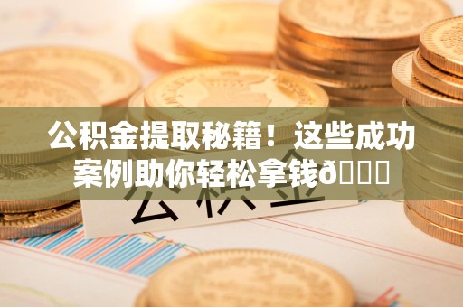 长乐公积金提取秘籍！这些成功案例助你轻松拿钱😎
