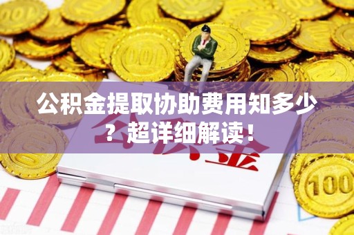 长乐公积金提取协助费用知多少?超详细解读! 长乐公积金提取协助费用知多少?超详细解读!