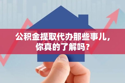 长乐公积金提取代办那些事儿，你真的了解吗？