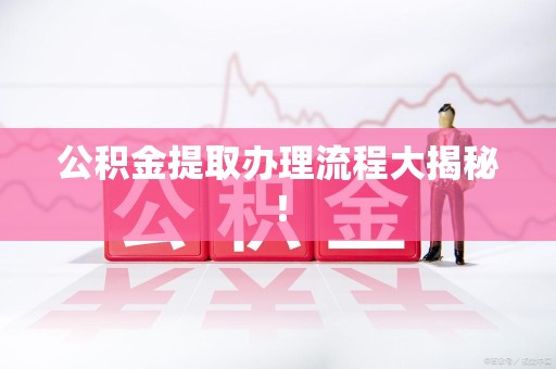 长乐公积金提取办理流程大揭秘！