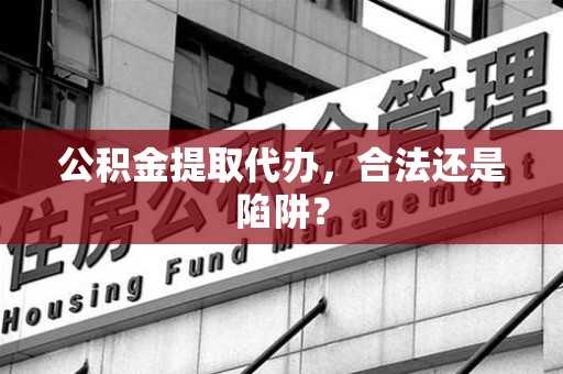 长乐公积金提取代办，合法还是陷阱？