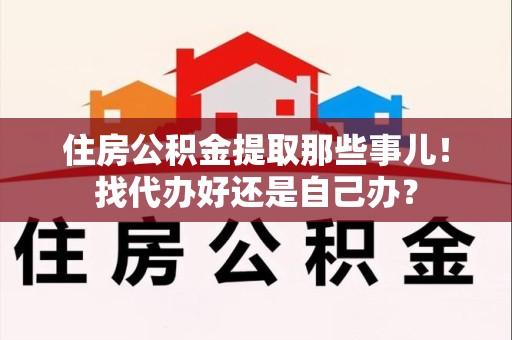 长乐住房公积金提取那些事儿！找代办好还是自己办？