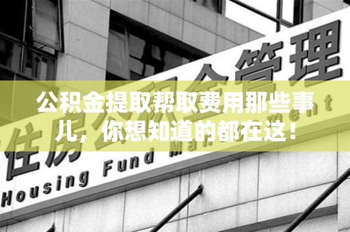 长乐公积金提取帮取费用那些事儿，你想知道的都在这！
