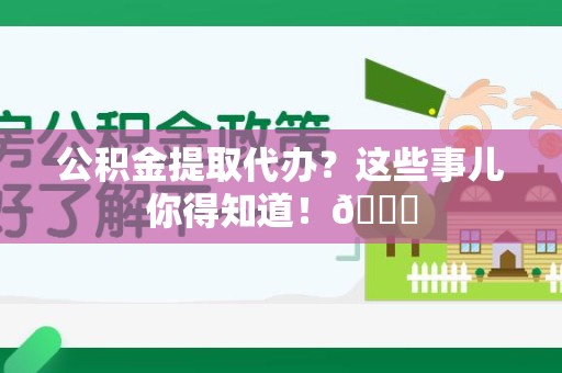 长乐公积金提取代办？这些事儿你得知道！😎