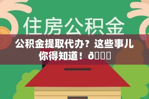 长乐公积金提取代办？这些事儿你得知道！😎