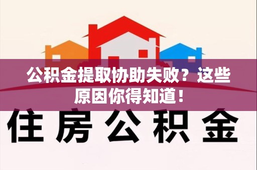 长乐公积金提取协助失败?这些原因你得知道! 长乐公积金提取协助失败?这些原因你得知道!
