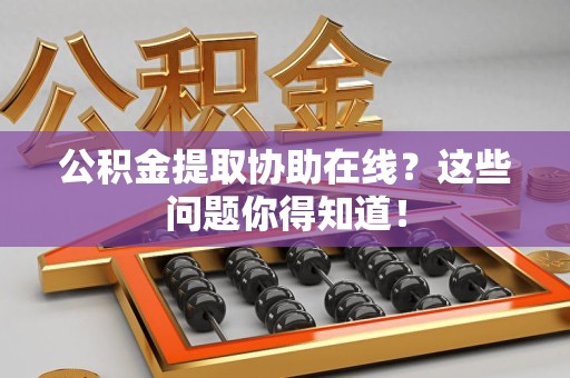 长乐公积金提取协助在线？这些问题你得知道！