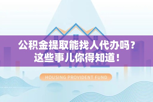 长乐公积金提取能找人代办吗？这些事儿你得知道！