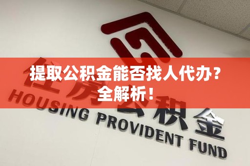 长乐提取公积金能否找人代办？全解析！