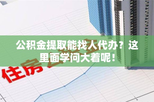 长乐公积金提取能找人代办？这里面学问大着呢！