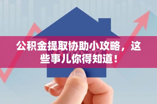 长乐公积金提取协助小攻略,这些事儿你得知道! 长乐公积金提取协助小攻略,这些事儿你得知道!