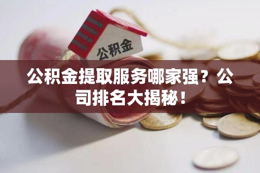 长乐公积金提取服务哪家强?公司排名大揭秘! 长乐公积金提取服务哪家强?公司排名大揭秘!