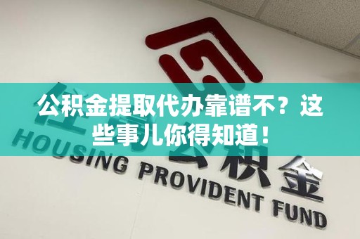 长乐公积金提取代办靠谱不？这些事儿你得知道！