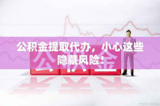 长乐公积金提取代办，小心这些隐藏风险！