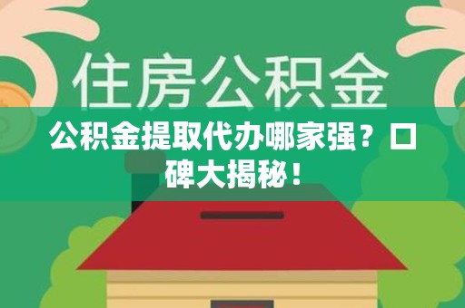 长乐公积金提取代办哪家强？口碑大揭秘！