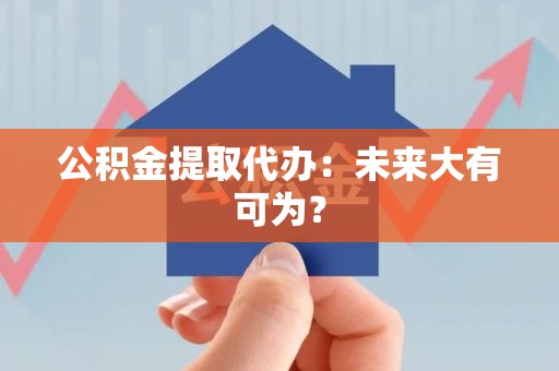 长乐公积金提取代办：未来大有可为？