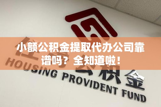 长乐小额公积金提取代办公司靠谱吗？全知道啦！