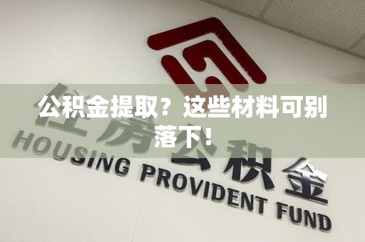 长乐公积金提取？这些材料可别落下！