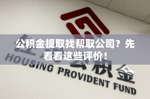 长乐公积金提取找帮取公司?先看看这些评价! 长乐公积金提取找帮取公司?先看看这些评价!