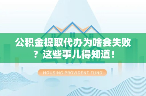 长乐公积金提取代办为啥会失败？这些事儿得知道！