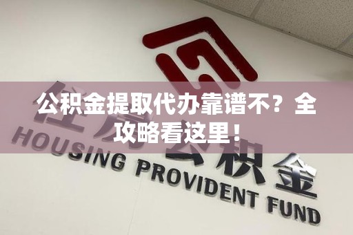长乐公积金提取代办靠谱不？全攻略看这里！