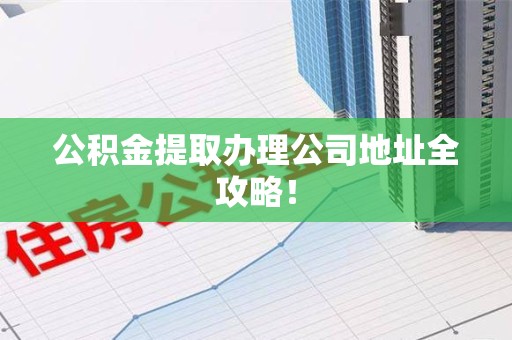 长乐公积金提取办理公司地址全攻略！