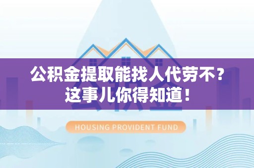 长乐公积金提取能找人代劳不？这事儿你得知道！