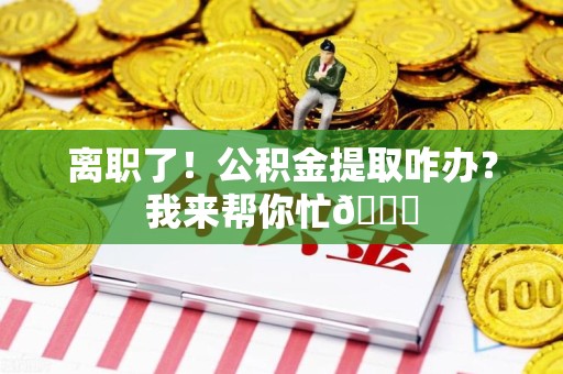 长乐离职了！公积金提取咋办？我来帮你忙😎