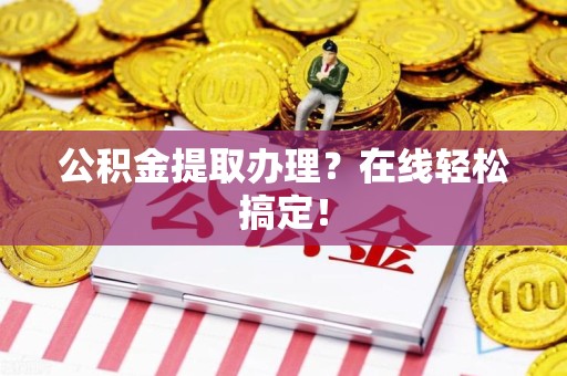 长乐公积金提取办理？在线轻松搞定！