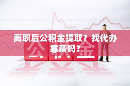 长乐离职后公积金提取？找代办靠谱吗？