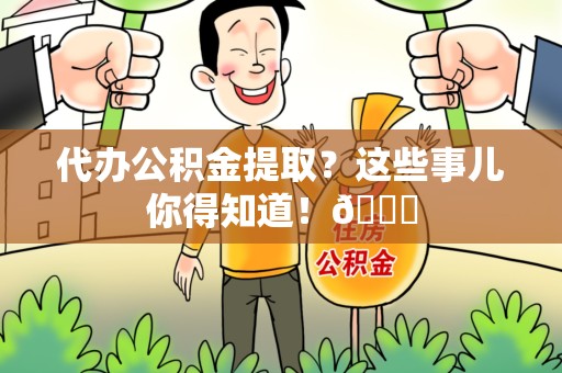 长乐代办公积金提取？这些事儿你得知道！😎