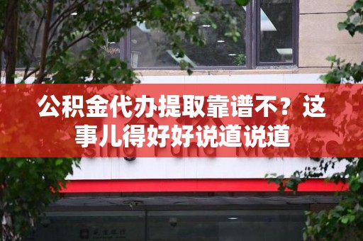长乐公积金代办提取靠谱不？这事儿得好好说道说道