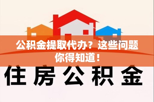 长乐公积金提取代办？这些问题你得知道！