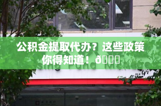 长乐公积金提取代办？这些政策你得知道！😎